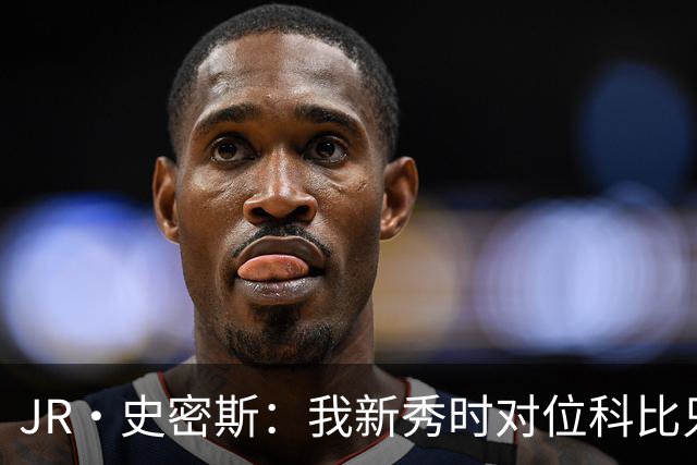 JR·史密斯：我新秀时对位科比只打了9秒 他一记假动作就让我下场